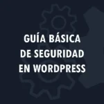 Guía básica de seguridad en WordPress: Configuración esencial paso a paso