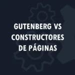 Gutenberg vs constructores de páginas: ¿Cuál es mejor para tu proyecto WordPress?